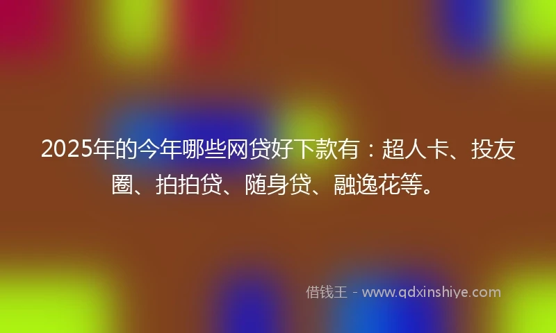 2025年的今年哪些网贷好下款有：超人卡、投友圈、拍拍贷、随身贷、融逸花等。