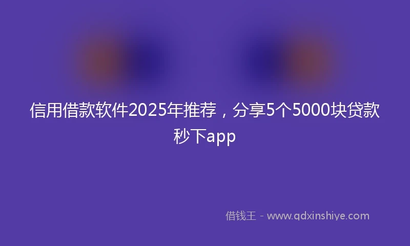 信用借款软件2025年推荐，分享5个5000块贷款秒下app