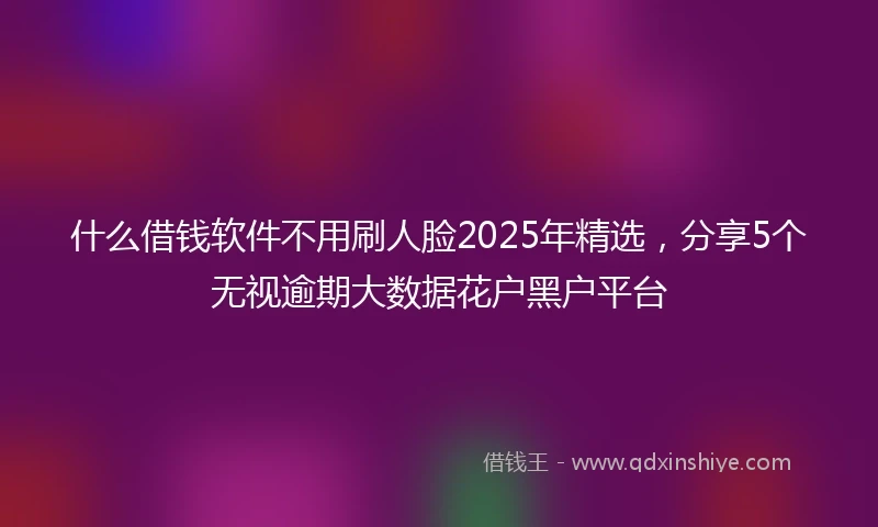 什么借钱软件不用刷人脸2025年精选，分享5个无视逾期大数据花户黑户平台