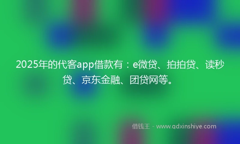 2025年的代客app借款有：e微贷、拍拍贷、读秒贷、京东金融、团贷网等。