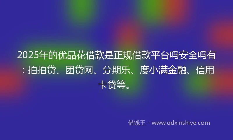 2025年的优品花借款是正规借款平台吗安全吗有：拍拍贷、团贷网、分期乐、度小满金融、信用卡贷等。