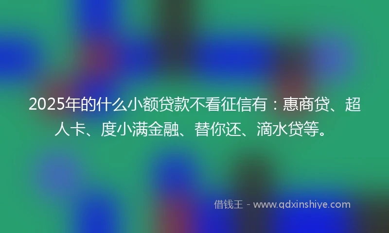 2025年的什么小额贷款不看征信有：惠商贷、超人卡、度小满金融、替你还、滴水贷等。