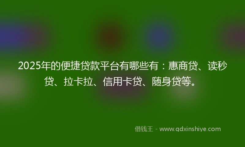 2025年的便捷贷款平台有哪些有：惠商贷、读秒贷、拉卡拉、信用卡贷、随身贷等。