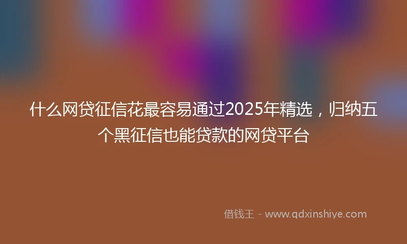 什么网贷征信花最容易通过2025年精选，归纳五个黑征信也能贷款的网贷平台