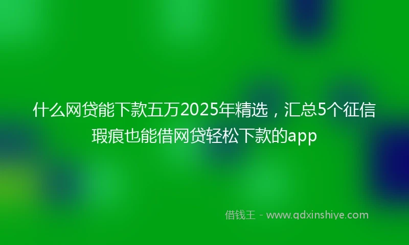 什么网贷能下款五万2025年精选，汇总5个征信瑕疵也能借网贷轻松下款的app