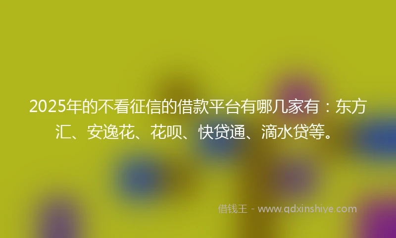 2025年的不看征信的借款平台有哪几家有：东方汇、安逸花、花呗、快贷通、滴水贷等。