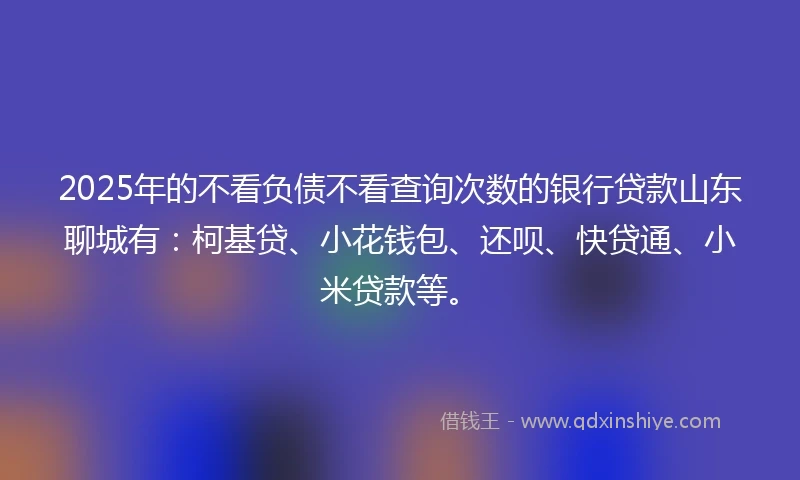 2025年的不看负债不看查询次数的银行贷款山东聊城有:柯基贷、小花钱包、还呗、快贷通、小米贷款等。