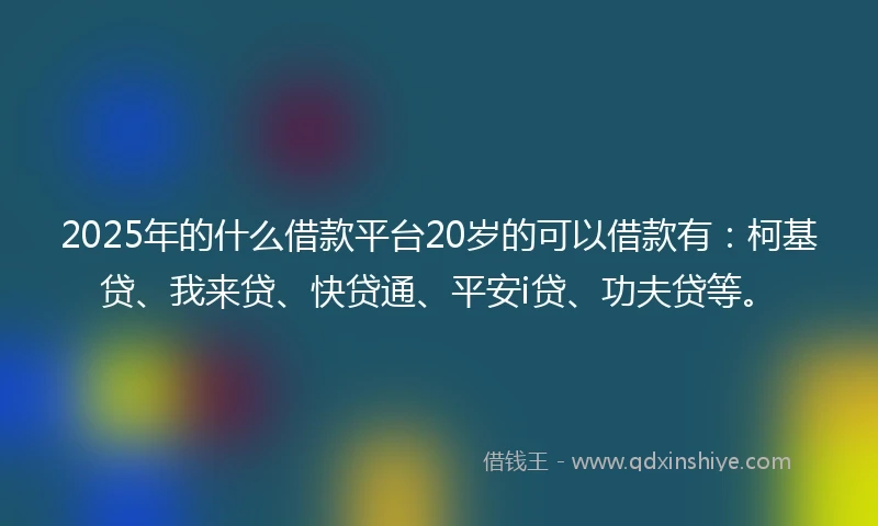 2025年的什么借款平台20岁的可以借款有：柯基贷、我来贷、快贷通、平安i贷、功夫贷等。