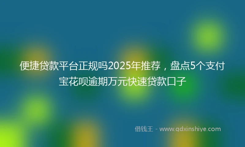 便捷贷款平台正规吗2025年推荐，盘点5个支付宝花呗逾期万元快速贷款口子