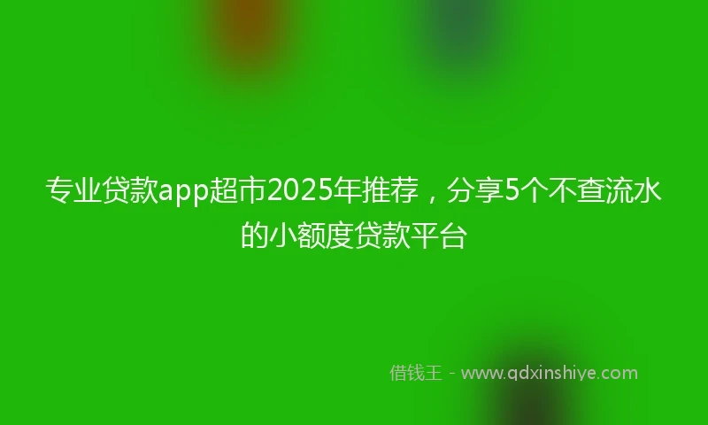 专业贷款app超市2025年推荐，分享5个不查流水的小额度贷款平台