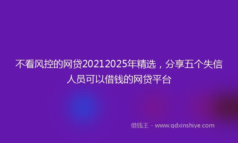 不看风控的网贷20212025年精选，分享五个失信人员可以借钱的网贷平台