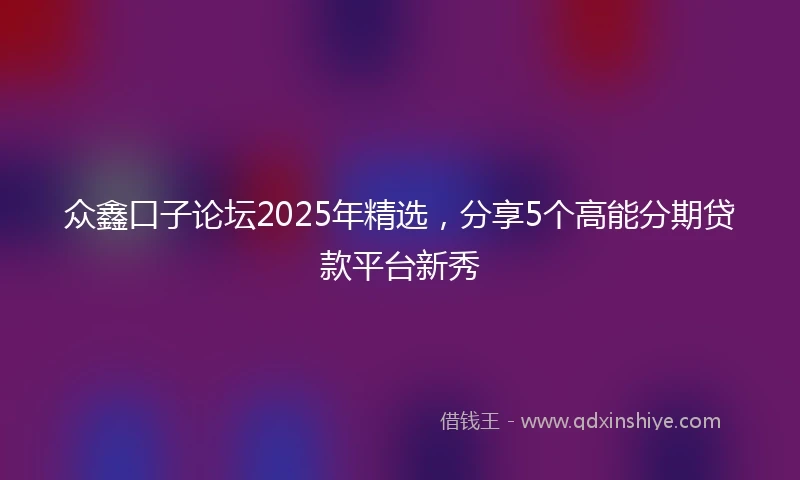 众鑫口子论坛2025年精选，分享5个高能分期贷款平台新秀