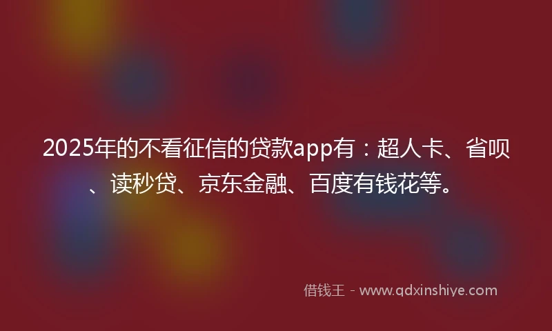 2025年的不看征信的贷款app有:超人卡、省呗、读秒贷、京东金融、百度有钱花等。