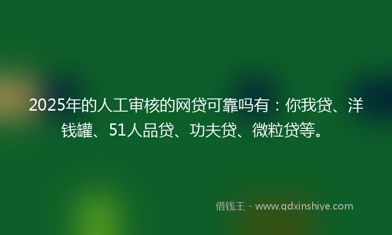 2025年的人工审核的网贷可靠吗有：你我贷、洋钱罐、51人品贷、功夫贷、微粒贷等。