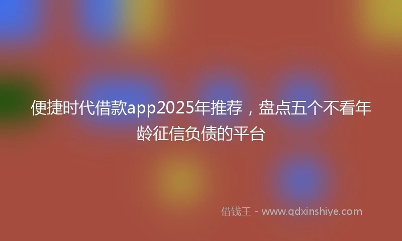 便捷时代借款app2025年推荐，盘点五个不看年龄征信负债的平台
