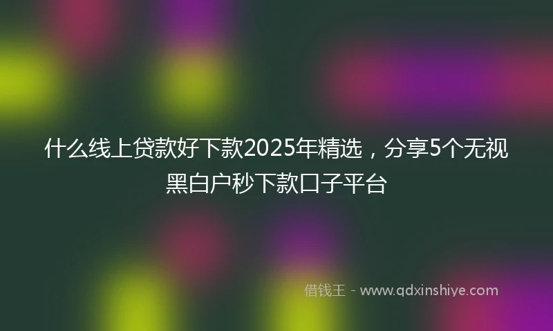 什么线上贷款好下款2025年精选，分享5个无视黑白户秒下款口子平台