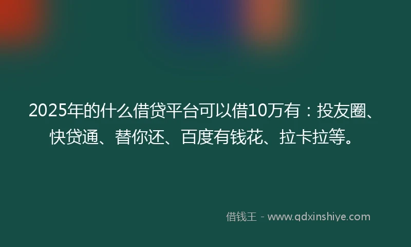 2025年的什么借贷平台可以借10万有：投友圈、快贷通、替你还、百度有钱花、拉卡拉等。