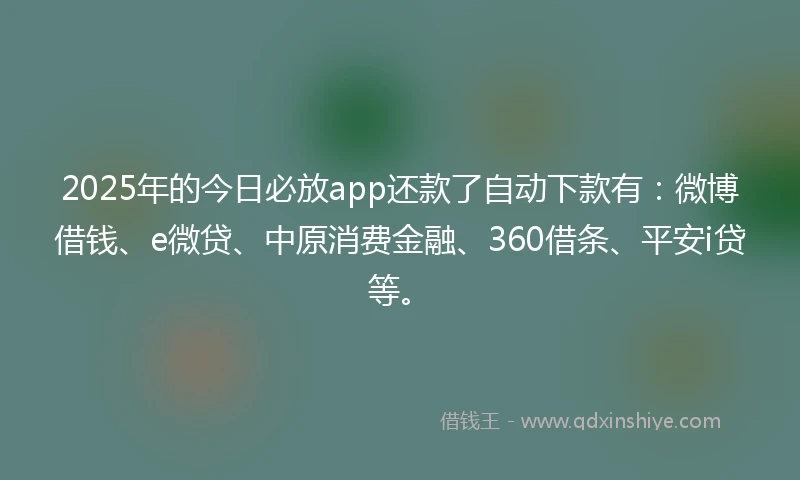 2025年的今日必放app还款了自动下款有：微博借钱、e微贷、中原消费金融、360借条、平安i贷等。