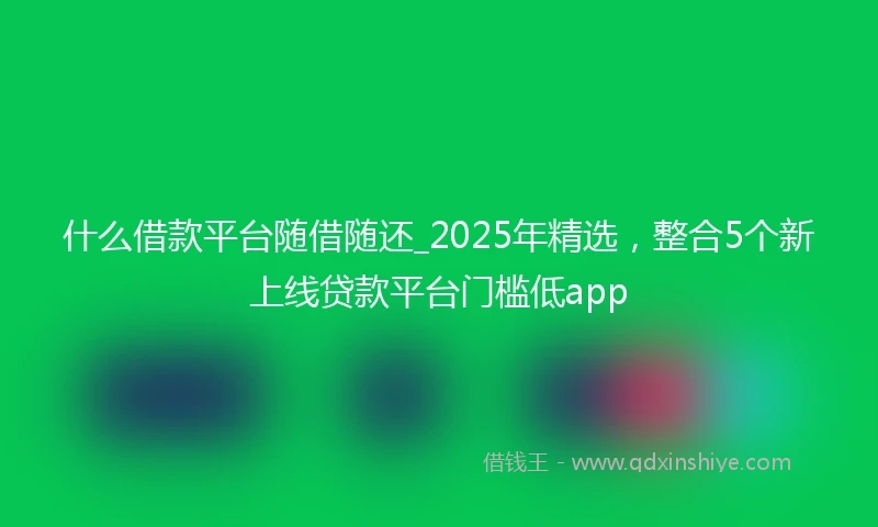 什么借款平台随借随还_2025年精选，整合5个新上线贷款平台门槛低app