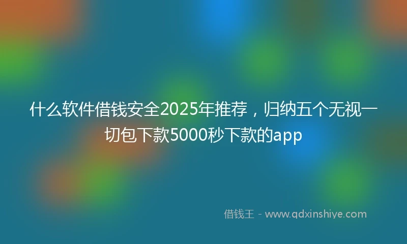 什么软件借钱安全2025年推荐，归纳五个无视一切包下款5000秒下款的app