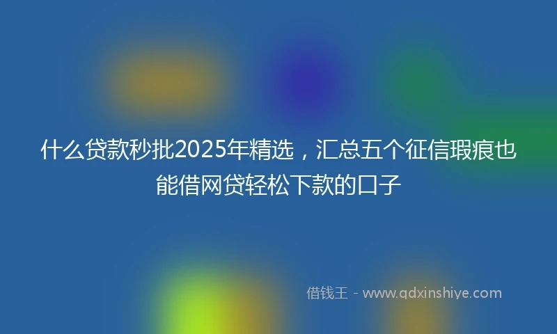 什么贷款秒批2025年精选，汇总五个征信瑕疵也能借网贷轻松下款的口子