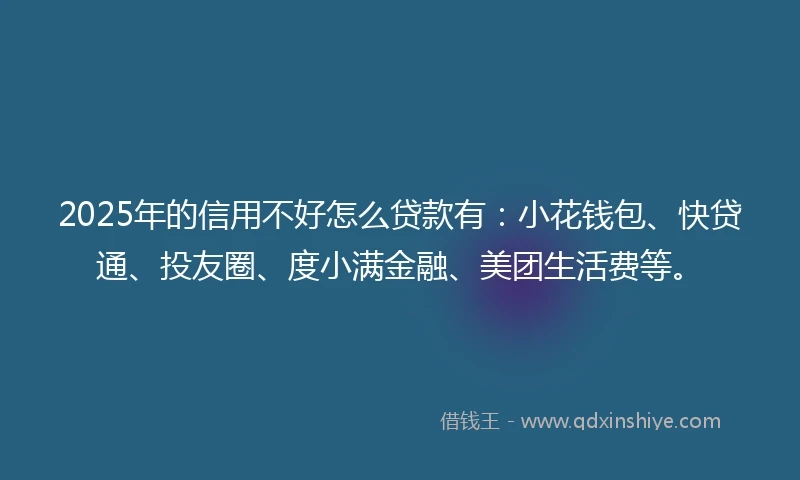 2025年的信用不好怎么贷款有：小花钱包、快贷通、投友圈、度小满金融、美团生活费等。