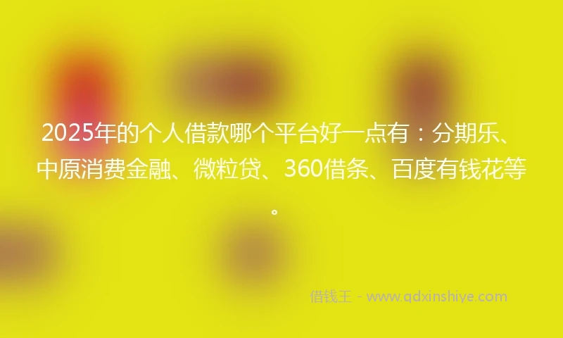 2025年的个人借款哪个平台好一点有：分期乐、中原消费金融、微粒贷、360借条、百度有钱花等。