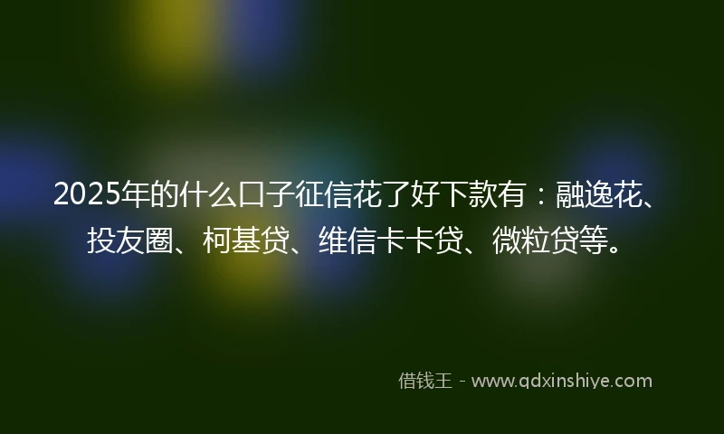 2025年的什么口子征信花了好下款有：融逸花、投友圈、柯基贷、维信卡卡贷、微粒贷等。