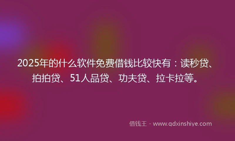 2025年的什么软件免费借钱比较快有：读秒贷、拍拍贷、51人品贷、功夫贷、拉卡拉等。