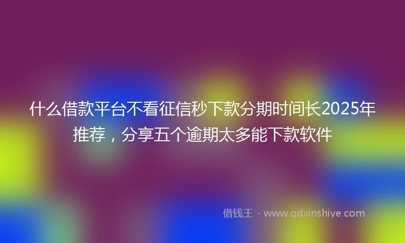 什么借款平台不看征信秒下款分期时间长2025年推荐，分享五个逾期太多能下款软件