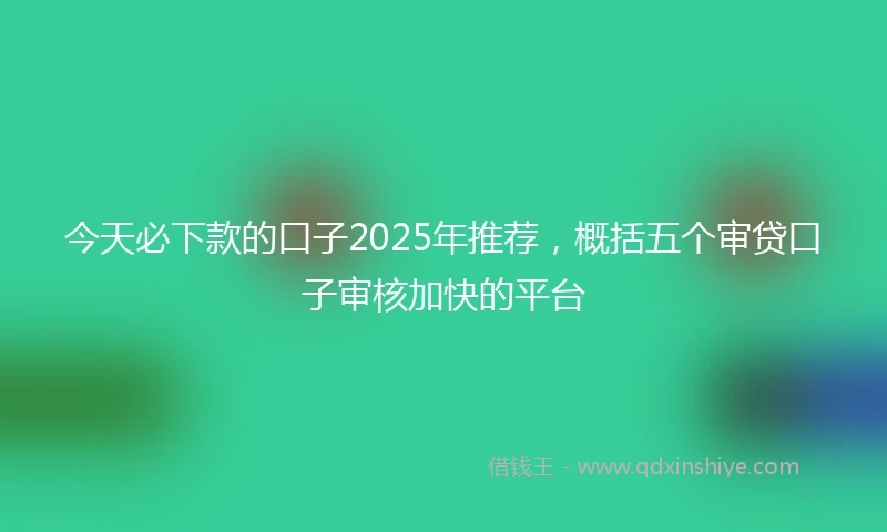 今天必下款的口子2025年推荐，概括五个审贷口子审核加快的平台