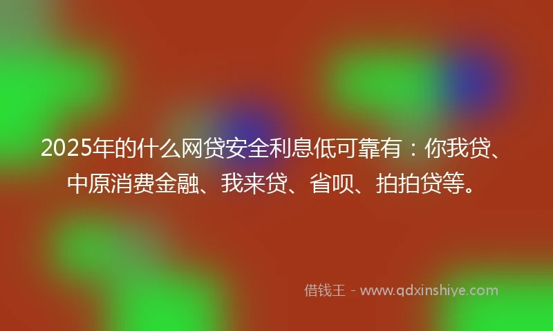 2025年的什么网贷安全利息低可靠有：你我贷、中原消费金融、我来贷、省呗、拍拍贷等。