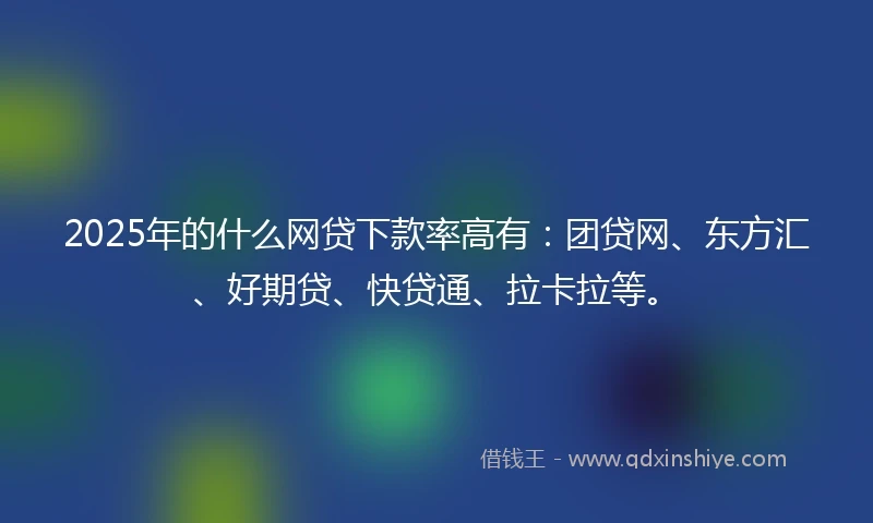 2025年的什么网贷下款率高有：团贷网、东方汇、好期贷、快贷通、拉卡拉等。