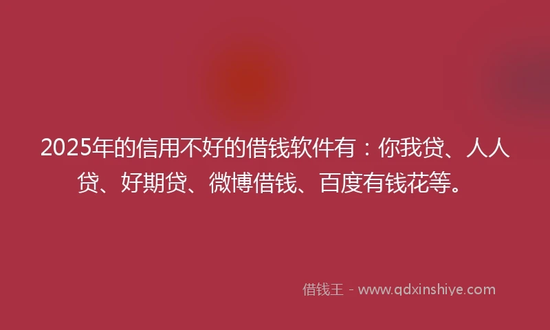 2025年的信用不好的借钱软件有：你我贷、人人贷、好期贷、微博借钱、百度有钱花等。