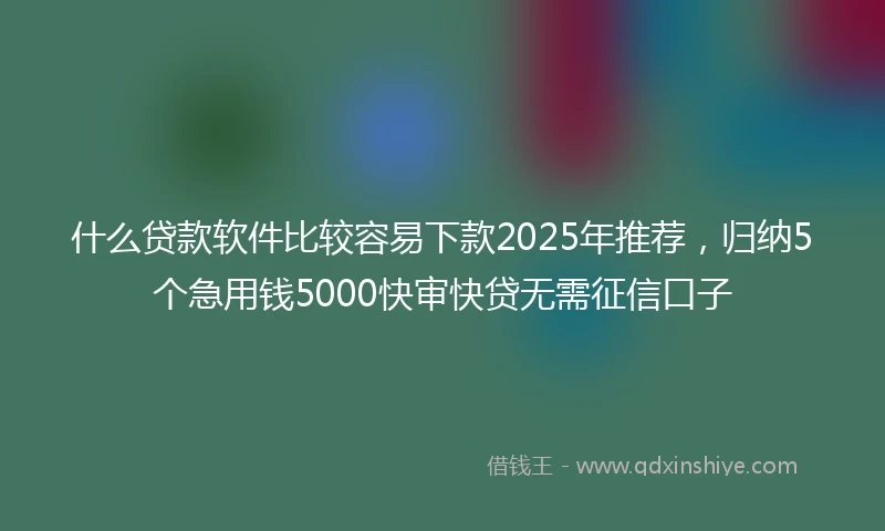 什么贷款软件比较容易下款2025年推荐，归纳5个急用钱5000快审快贷无需征信口子