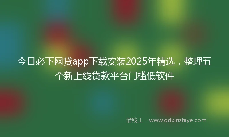今日必下网贷app下载安装2025年精选，整理五个新上线贷款平台门槛低软件