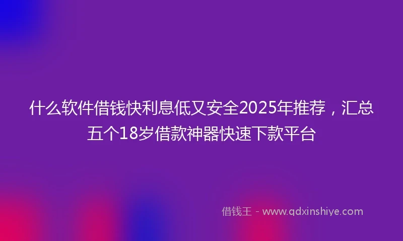 什么软件借钱快利息低又安全2025年推荐，汇总五个18岁借款神器快速下款平台