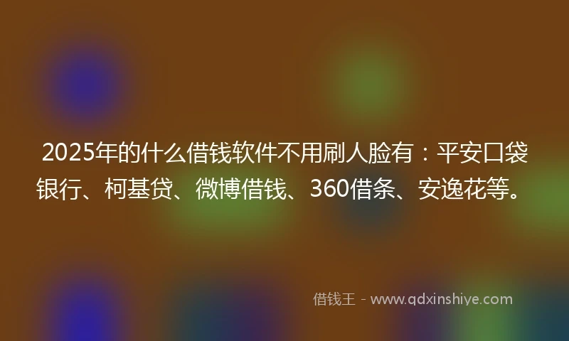 2025年的什么借钱软件不用刷人脸有:平安口袋银行、柯基贷、微博借钱、360借条、安逸花等。