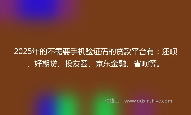 2025年的不需要手机验证码的贷款平台有：还呗、好期贷、投友圈、京东金融、省呗等。