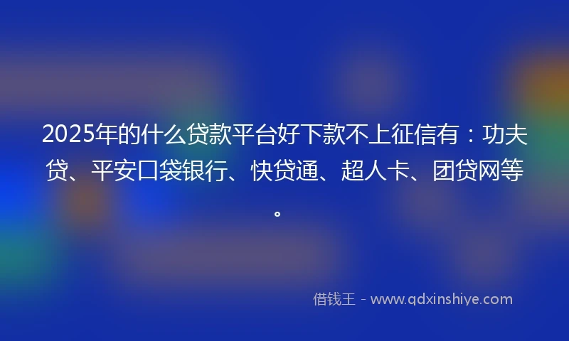 2025年的什么贷款平台好下款不上征信有：功夫贷、平安口袋银行、快贷通、超人卡、团贷网等。