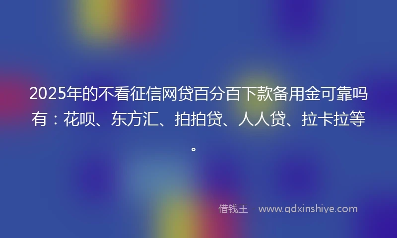 2025年的不看征信网贷百分百下款备用金可靠吗有：花呗、东方汇、拍拍贷、人人贷、拉卡拉等。