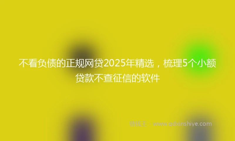 不看负债的正规网贷2025年精选，梳理5个小额贷款不查征信的软件