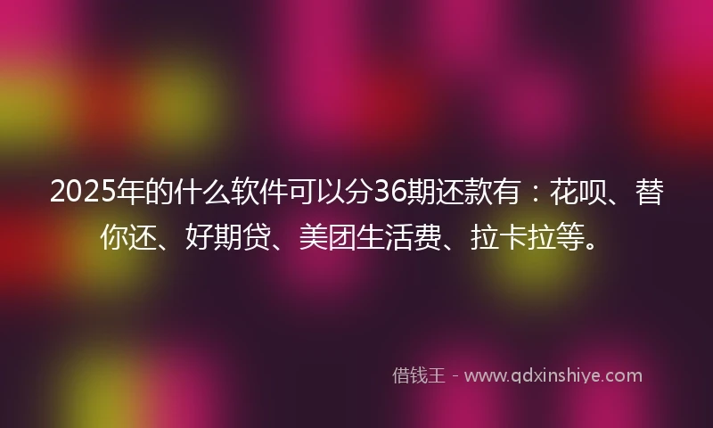 2025年的什么软件可以分36期还款有：花呗、替你还、好期贷、美团生活费、拉卡拉等。