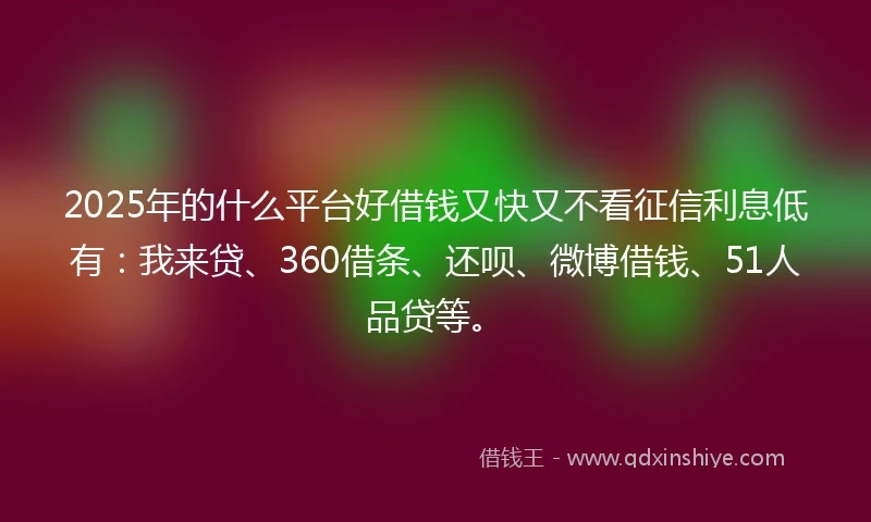 2025年的什么平台好借钱又快又不看征信利息低有：我来贷、360借条、还呗、微博借钱、51人品贷等。