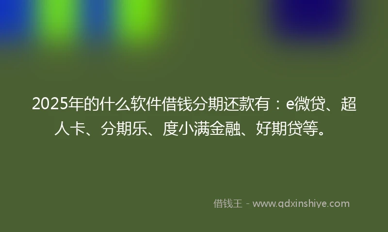 2025年的什么软件借钱分期还款有：e微贷、超人卡、分期乐、度小满金融、好期贷等。