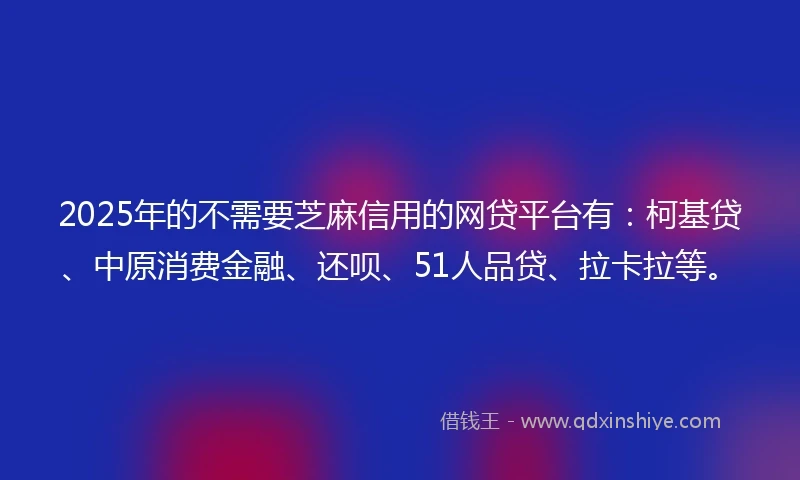 2025年的不需要芝麻信用的网贷平台有：柯基贷、中原消费金融、还呗、51人品贷、拉卡拉等。