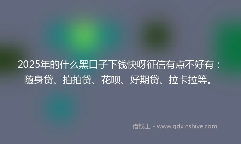 2025年的什么黑口子下钱快呀征信有点不好有：随身贷、拍拍贷、花呗、好期贷、拉卡拉等。