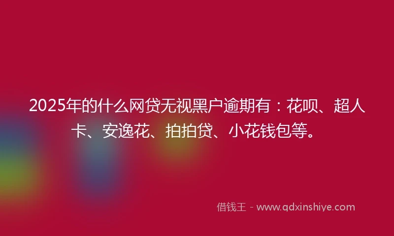 2025年的什么网贷无视黑户逾期有：花呗、超人卡、安逸花、拍拍贷、小花钱包等。