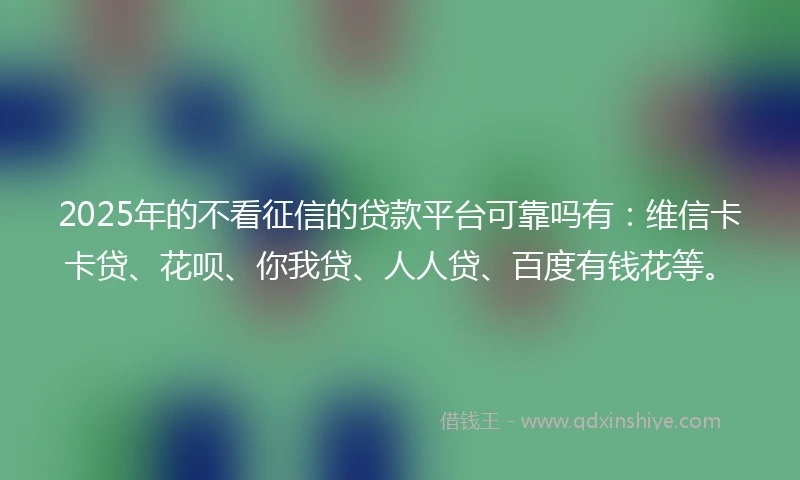 2025年的不看征信的贷款平台可靠吗有：维信卡卡贷、花呗、你我贷、人人贷、百度有钱花等。