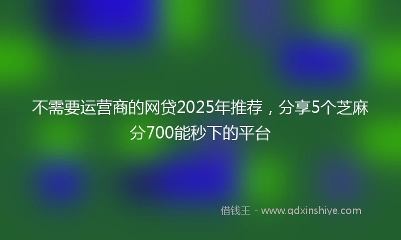 不需要运营商的网贷2025年推荐，分享5个芝麻分700能秒下的平台